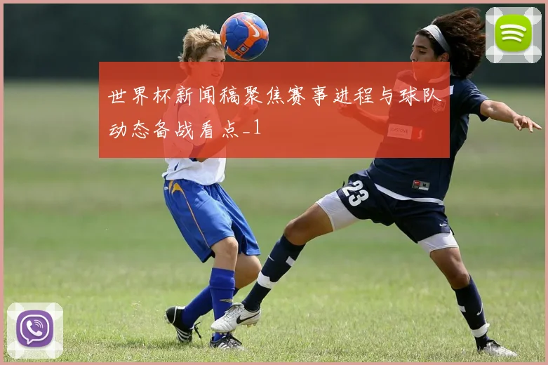 世界杯新闻稿聚焦赛事进程与球队动态备战看点_1