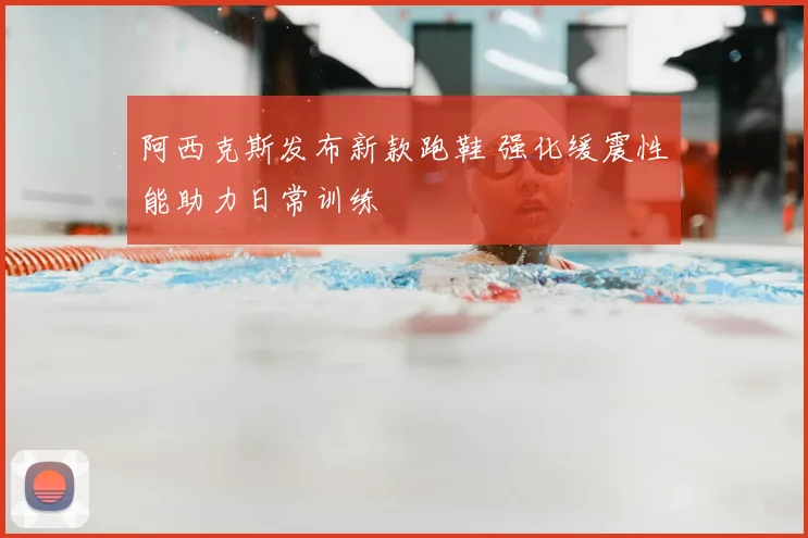 阿西克斯发布新款跑鞋 强化缓震性能助力日常训练