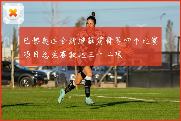 巴黎奥运会新增霹雳舞等四个比赛项目总竞赛数达三十二项