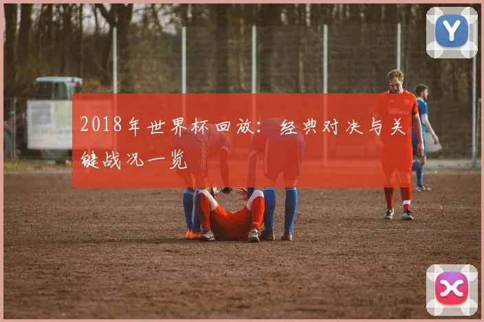 2018年世界杯回放:经典对决与关键战况一览