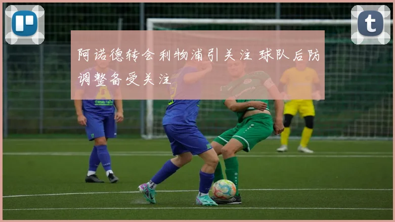 阿诺德转会利物浦引关注 球队后防调整备受关注