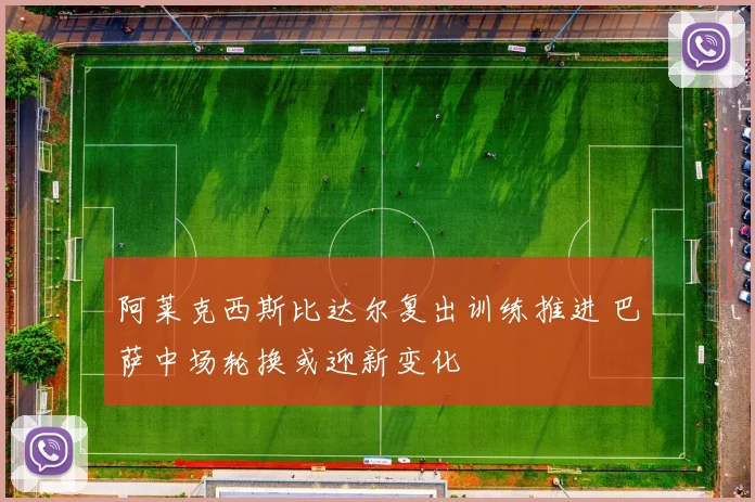 阿莱克西斯比达尔复出训练推进 巴萨中场轮换或迎新变化