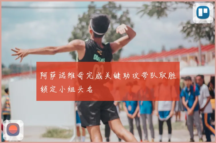 阿萨诺维奇完成关键助攻带队取胜锁定小组头名