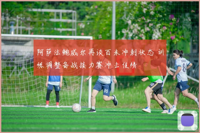 阿萨法鲍威尔再谈百米冲刺状态 训练调整备战接力赛冲击佳绩