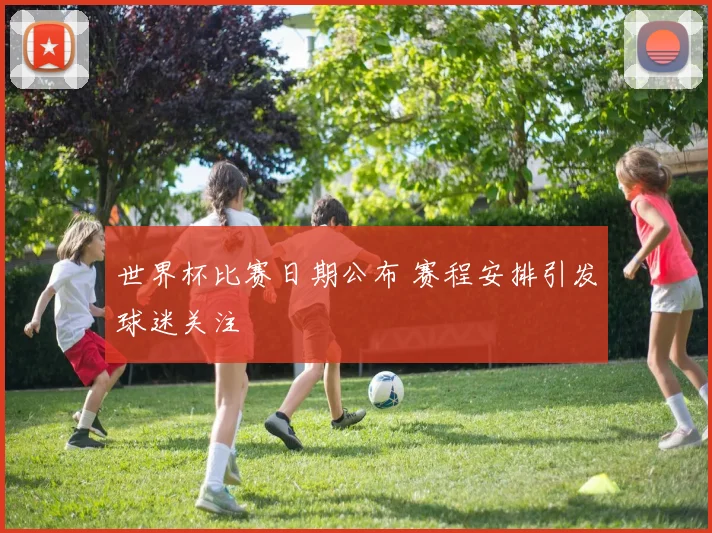 世界杯比赛日期公布 赛程安排引发球迷关注