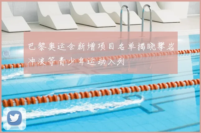 巴黎奥运会新增项目名单揭晓攀岩冲浪等青少年运动入列