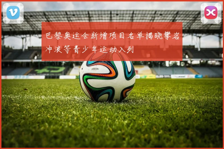 巴黎奥运会新增项目名单揭晓攀岩冲浪等青少年运动入列