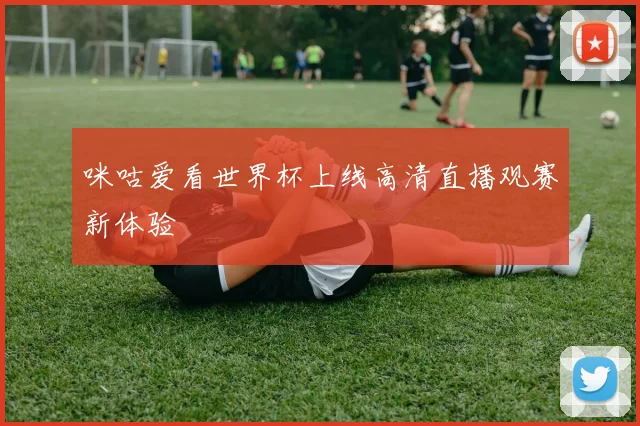 咪咕爱看世界杯上线高清直播观赛新体验