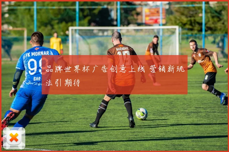 品牌世界杯广告创意上线 营销新玩法引期待