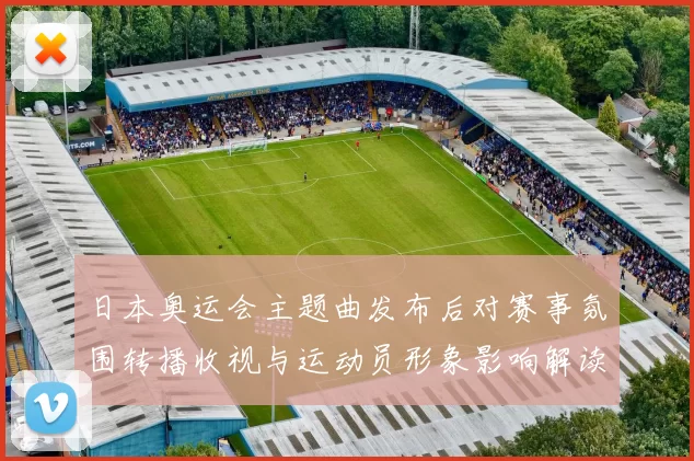 日本奥运会主题曲发布后对赛事氛围转播收视与运动员形象影响解读