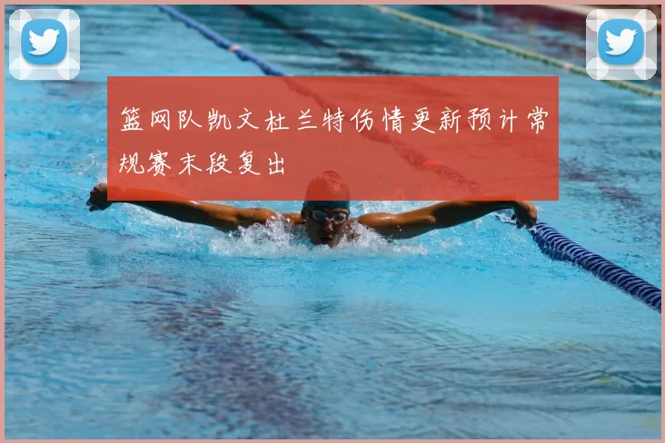 篮网队凯文杜兰特伤情更新预计常规赛末段复出