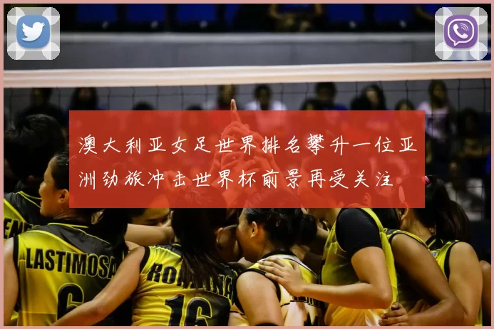澳大利亚女足世界排名攀升一位亚洲劲旅冲击世界杯前景再受关注