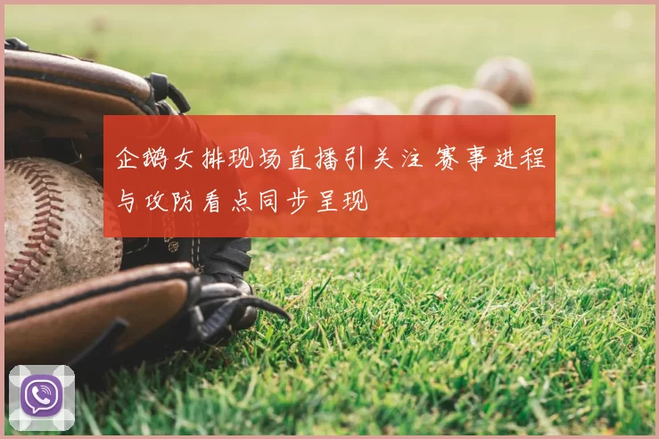 企鹅女排现场直播引关注 赛事进程与攻防看点同步呈现