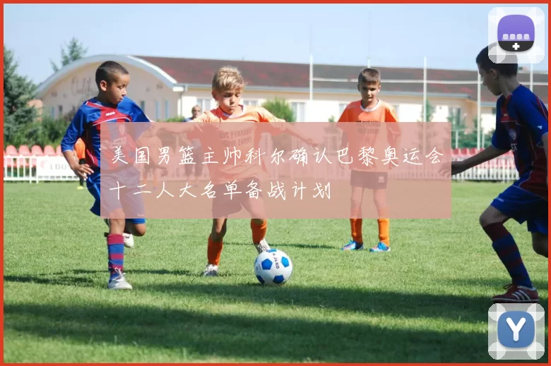 美国男篮主帅科尔确认巴黎奥运会十二人大名单备战计划