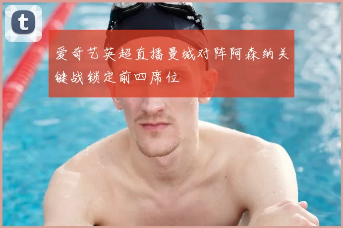 爱奇艺英超直播曼城对阵阿森纳关键战锁定前四席位