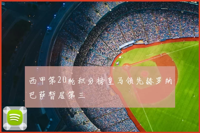 西甲第20轮积分榜皇马领先赫罗纳巴萨暂居第三