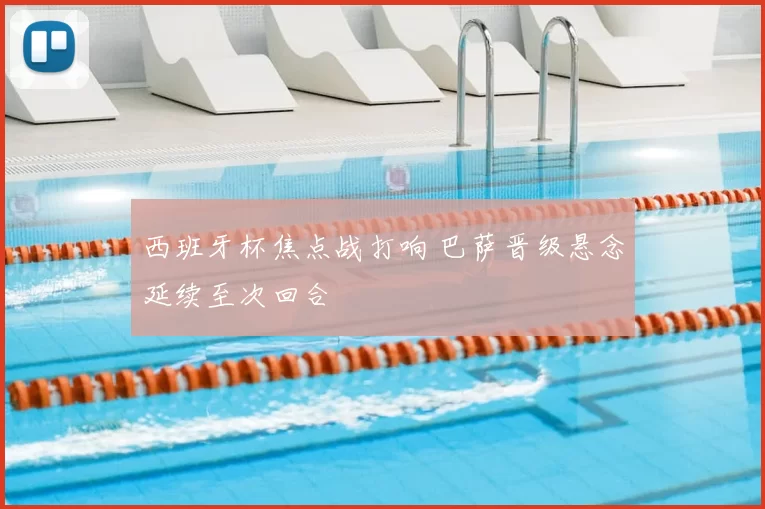 西班牙杯焦点战打响 巴萨晋级悬念延续至次回合