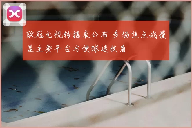 欧冠电视转播表公布 多场焦点战覆盖主要平台方便球迷收看