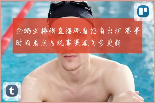 企鹅女排线直播观看指南出炉 赛事时间看点与观赛渠道同步更新