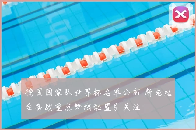 德国国家队世界杯名单公布 新老结合备战重点锋线配置引关注