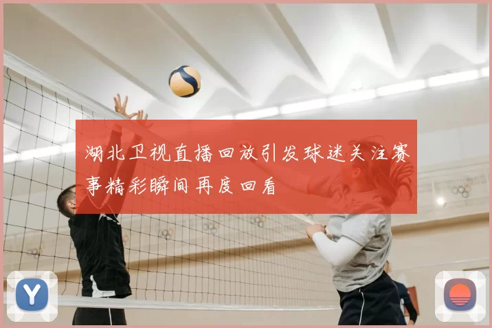 湖北卫视直播回放引发球迷关注赛事精彩瞬间再度回看