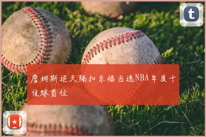 詹姆斯逆天隔扣乐福当选NBA年度十佳球首位