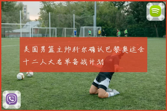 美国男篮主帅科尔确认巴黎奥运会十二人大名单备战计划