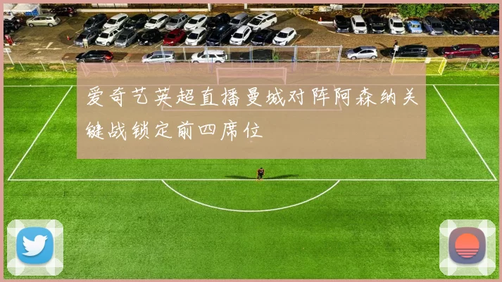 爱奇艺英超直播曼城对阵阿森纳关键战锁定前四席位