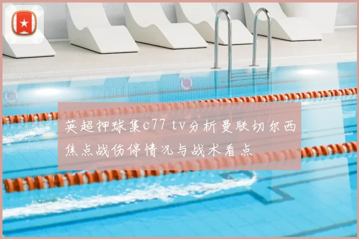 英超押球集c77 tv分析曼联切尔西焦点战伤停情况与战术看点