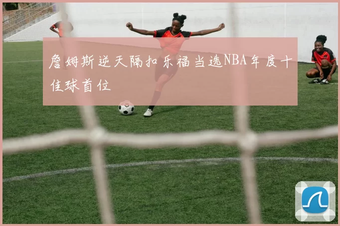 詹姆斯逆天隔扣乐福当选NBA年度十佳球首位