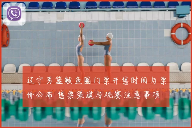 辽宁男篮鲅鱼圈门票开售时间与票价公布 售票渠道与观赛注意事项