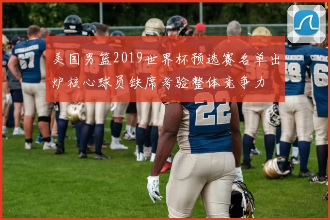 美国男篮2019世界杯预选赛名单出炉核心球员缺席考验整体竞争力