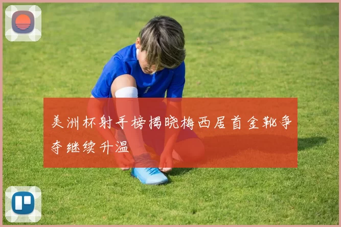 美洲杯射手榜揭晓梅西居首金靴争夺继续升温