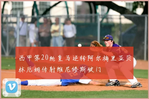 西甲第20轮皇马逆转阿尔梅里亚贝林厄姆传射维尼修斯破门