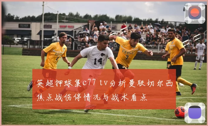 英超押球集c77 tv分析曼联切尔西焦点战伤停情况与战术看点