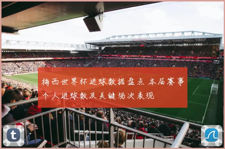 梅西世界杯进球数据盘点 本届赛事个人进球数及关键场次表现