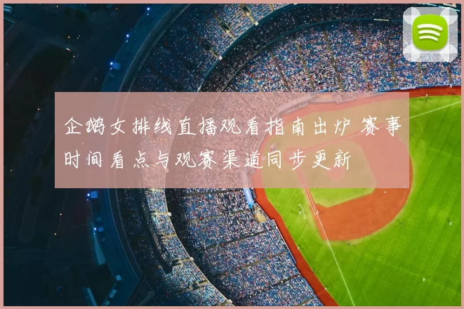 企鹅女排线直播观看指南出炉 赛事时间看点与观赛渠道同步更新