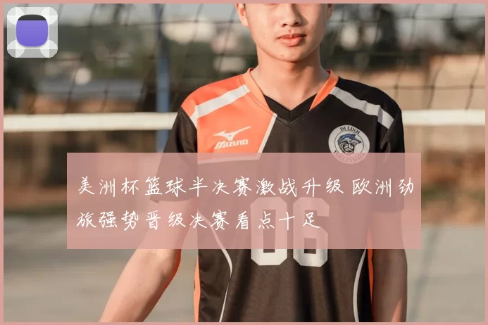 美洲杯篮球半决赛激战升级 欧洲劲旅强势晋级决赛看点十足