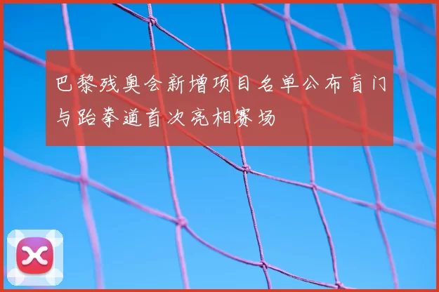 巴黎残奥会新增项目名单公布盲门与跆拳道首次亮相赛场