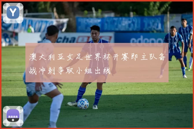 澳大利亚女足世界杯开赛即主队备战冲刺争取小组出线