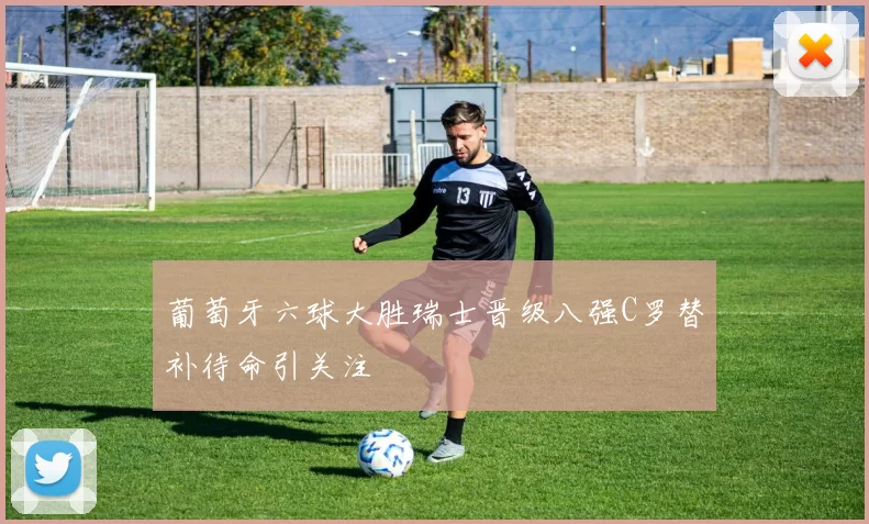 葡萄牙六球大胜瑞士晋级八强C罗替补待命引关注