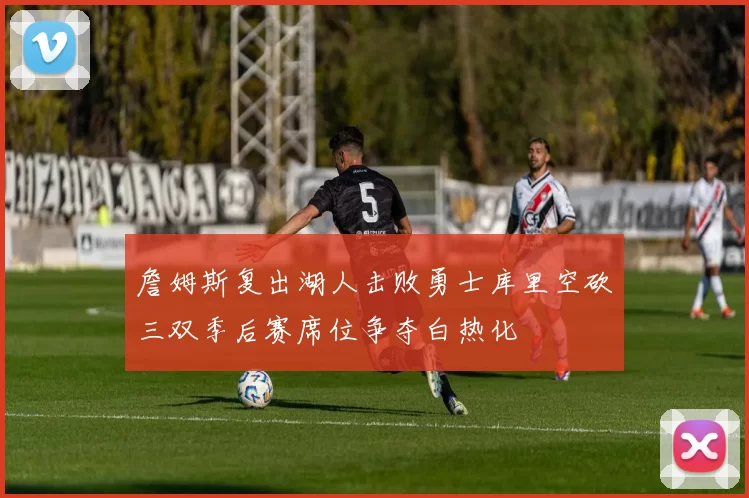 詹姆斯复出湖人击败勇士库里空砍三双季后赛席位争夺白热化