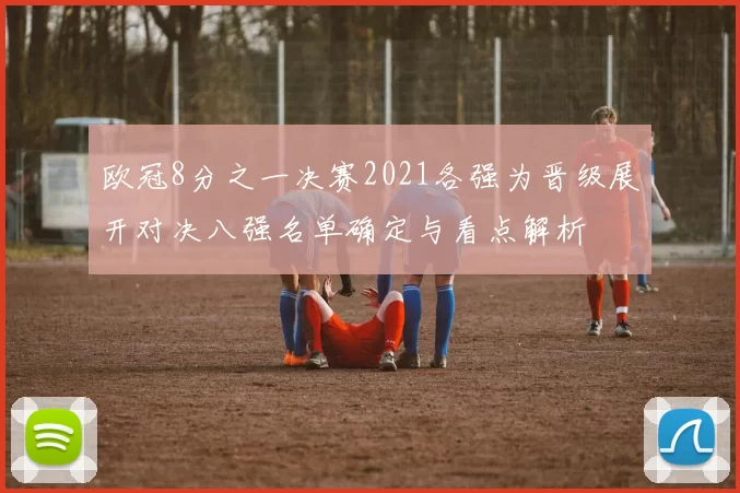 欧冠8分之一决赛2021各强为晋级展开对决八强名单确定与看点解析