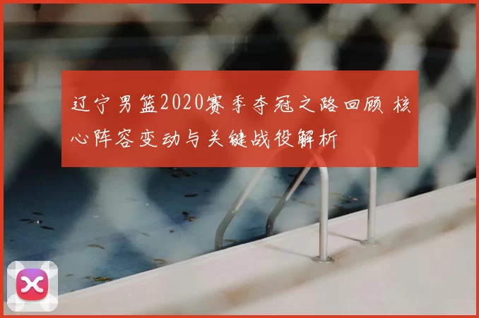 辽宁男篮2020赛季夺冠之路回顾 核心阵容变动与关键战役解析