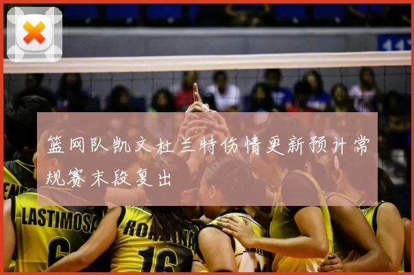 篮网队凯文杜兰特伤情更新预计常规赛末段复出