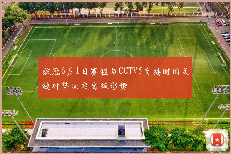 欧冠6月1日赛程与CCTV5直播时间关键对阵决定晋级形势