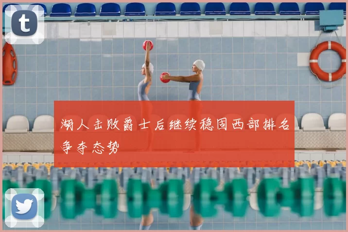 湖人击败爵士后继续稳固西部排名争夺态势