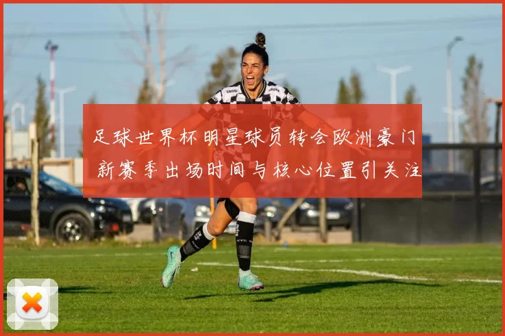足球世界杯明星球员转会欧洲豪门 新赛季出场时间与核心位置引关注