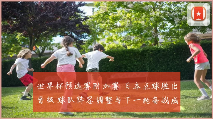 世界杯预选赛附加赛 日本点球胜出晋级 球队阵容调整与下一轮备战成焦点