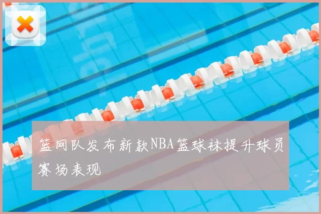 篮网队发布新款NBA篮球袜提升球员赛场表现